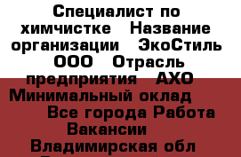 Специалист по химчистке › Название организации ­ ЭкоСтиль, ООО › Отрасль предприятия ­ АХО › Минимальный оклад ­ 30 000 - Все города Работа » Вакансии   . Владимирская обл.,Вязниковский р-н